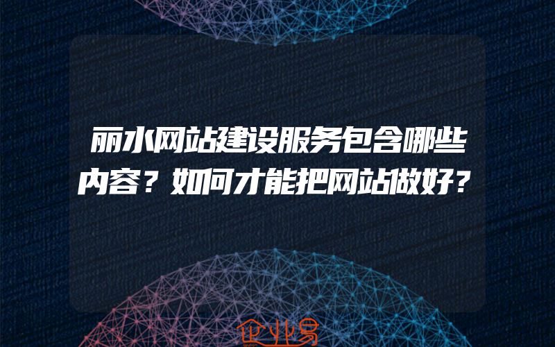 丽水网站建设服务包含哪些内容？如何才能把网站做好？