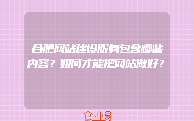 合肥网站建设服务包含哪些内容？如何才能把网站做好？