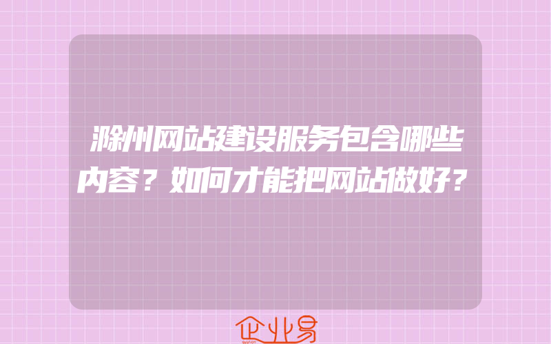 滁州网站建设服务包含哪些内容？如何才能把网站做好？