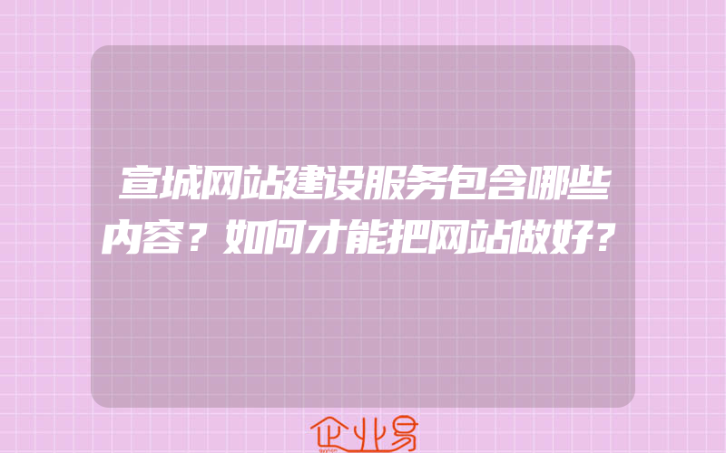 宣城网站建设服务包含哪些内容？如何才能把网站做好？