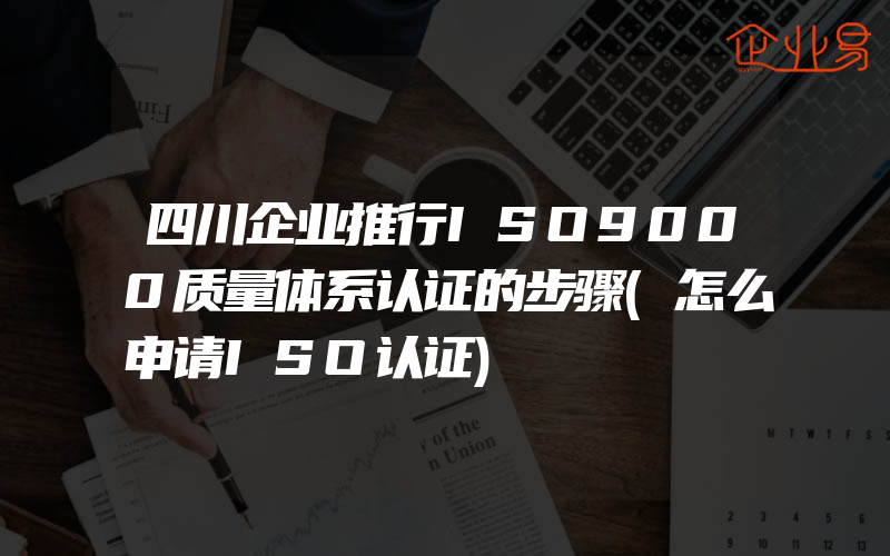 四川企业推行ISO9000质量体系认证的步骤(怎么申请ISO认证)