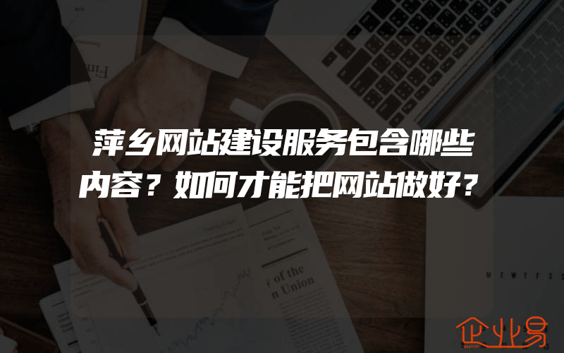 萍乡网站建设服务包含哪些内容？如何才能把网站做好？