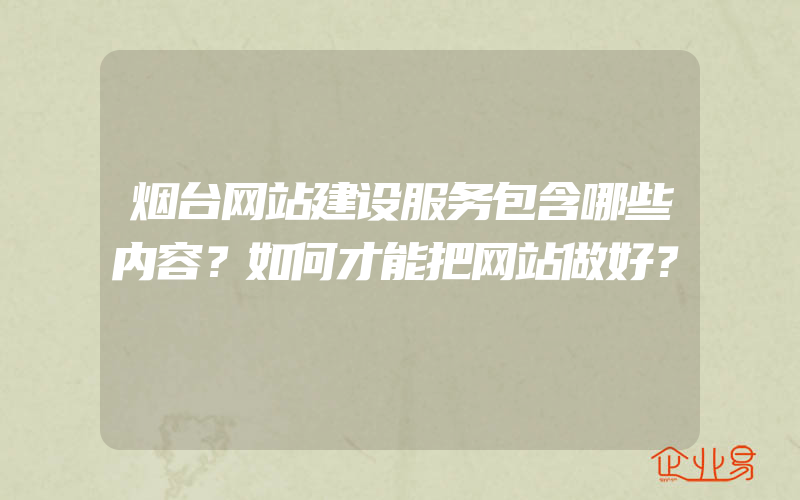 烟台网站建设服务包含哪些内容？如何才能把网站做好？