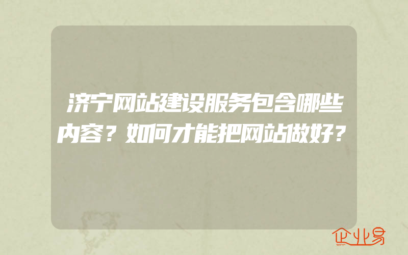 济宁网站建设服务包含哪些内容？如何才能把网站做好？