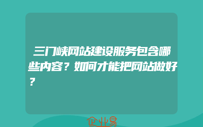 三门峡网站建设服务包含哪些内容？如何才能把网站做好？