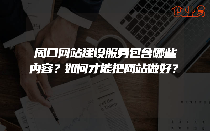 周口网站建设服务包含哪些内容？如何才能把网站做好？