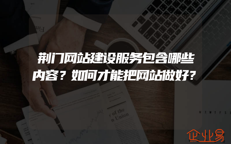 荆门网站建设服务包含哪些内容？如何才能把网站做好？