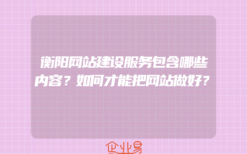 衡阳网站建设服务包含哪些内容？如何才能把网站做好？