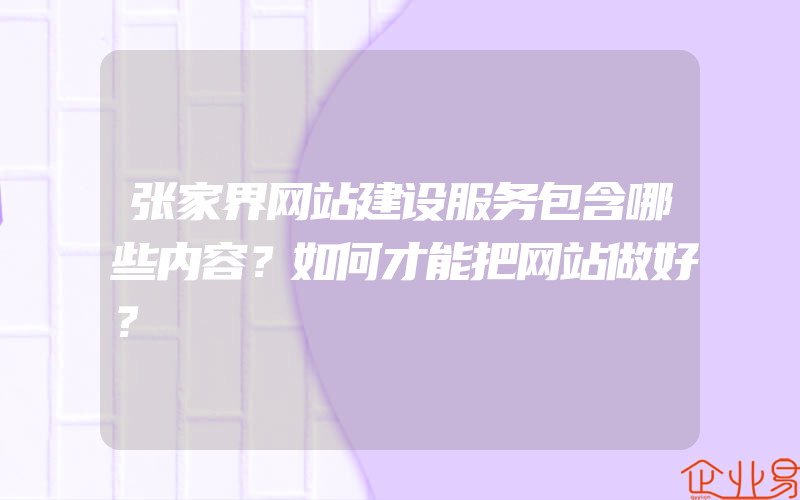 张家界网站建设服务包含哪些内容？如何才能把网站做好？