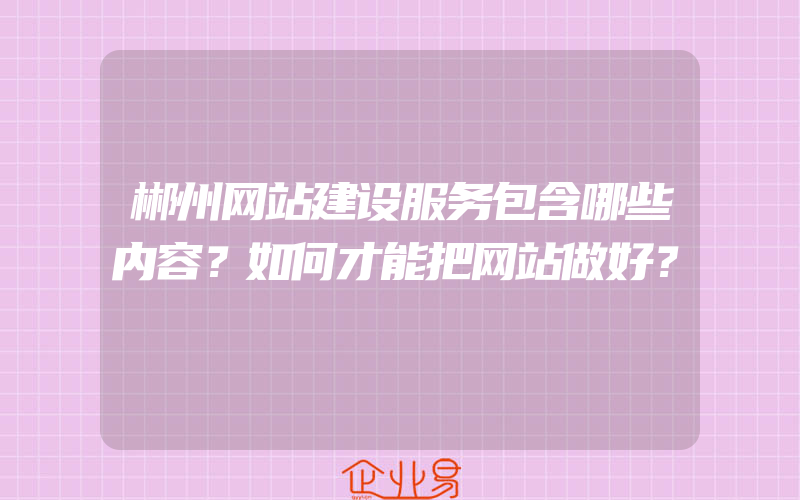 郴州网站建设服务包含哪些内容？如何才能把网站做好？