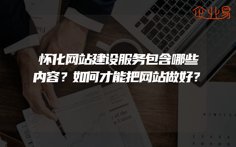 怀化网站建设服务包含哪些内容？如何才能把网站做好？