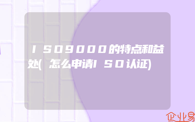 ISO9000的特点和益处(怎么申请ISO认证)