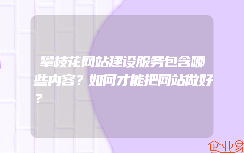 攀枝花网站建设服务包含哪些内容？如何才能把网站做好？