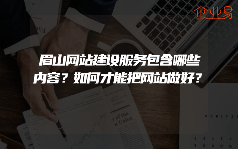 眉山网站建设服务包含哪些内容？如何才能把网站做好？