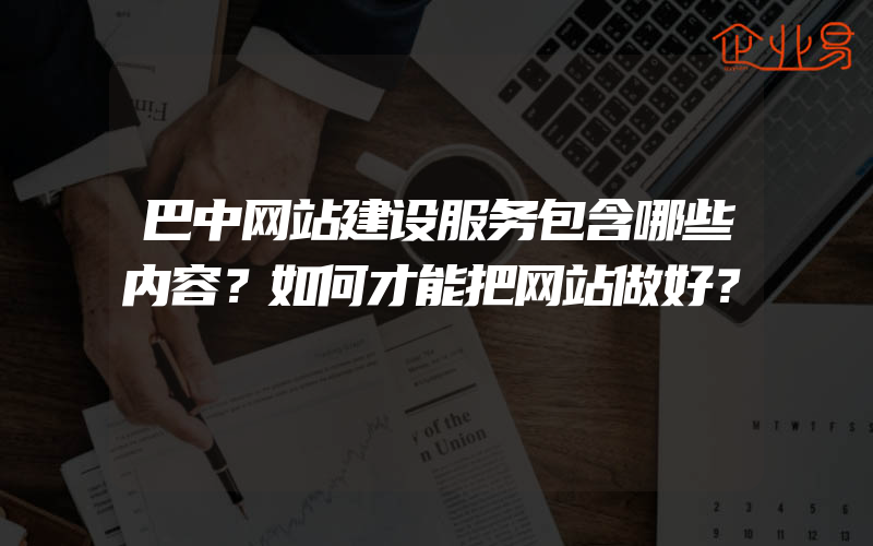 巴中网站建设服务包含哪些内容？如何才能把网站做好？