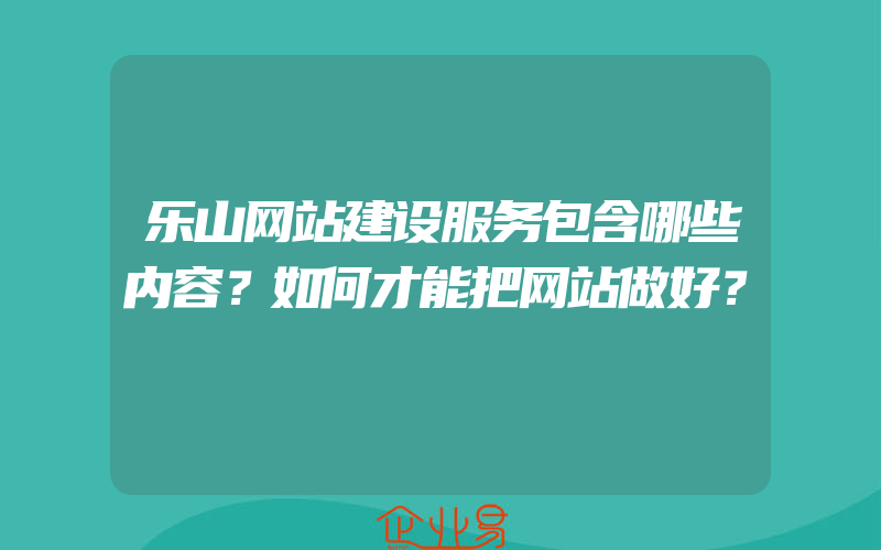 乐山网站建设服务包含哪些内容？如何才能把网站做好？