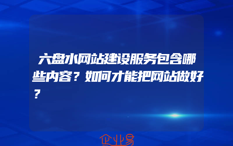 六盘水网站建设服务包含哪些内容？如何才能把网站做好？