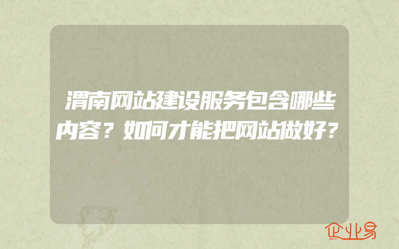 渭南网站建设服务包含哪些内容？如何才能把网站做好？