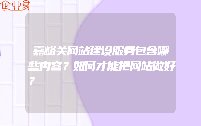 嘉峪关网站建设服务包含哪些内容？如何才能把网站做好？