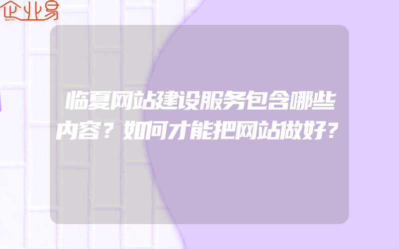 临夏网站建设服务包含哪些内容？如何才能把网站做好？