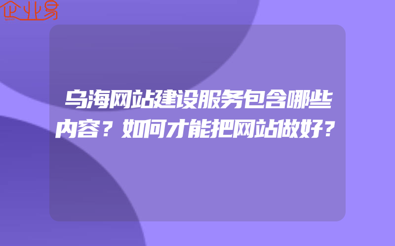 乌海网站建设服务包含哪些内容？如何才能把网站做好？