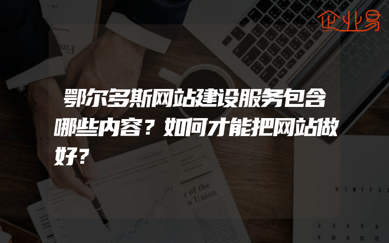 鄂尔多斯网站建设服务包含哪些内容？如何才能把网站做好？