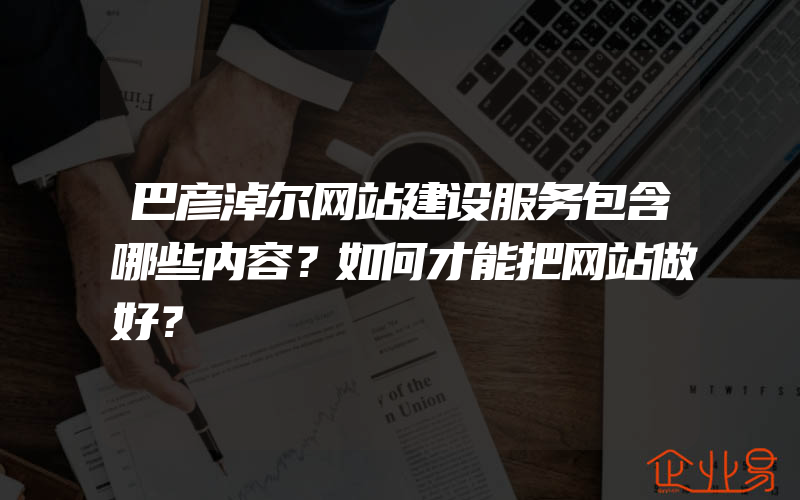 巴彦淖尔网站建设服务包含哪些内容？如何才能把网站做好？