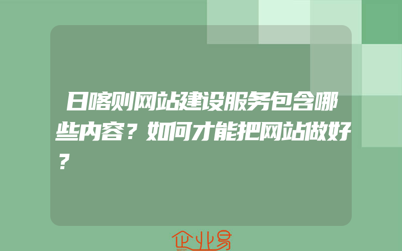 日喀则网站建设服务包含哪些内容？如何才能把网站做好？