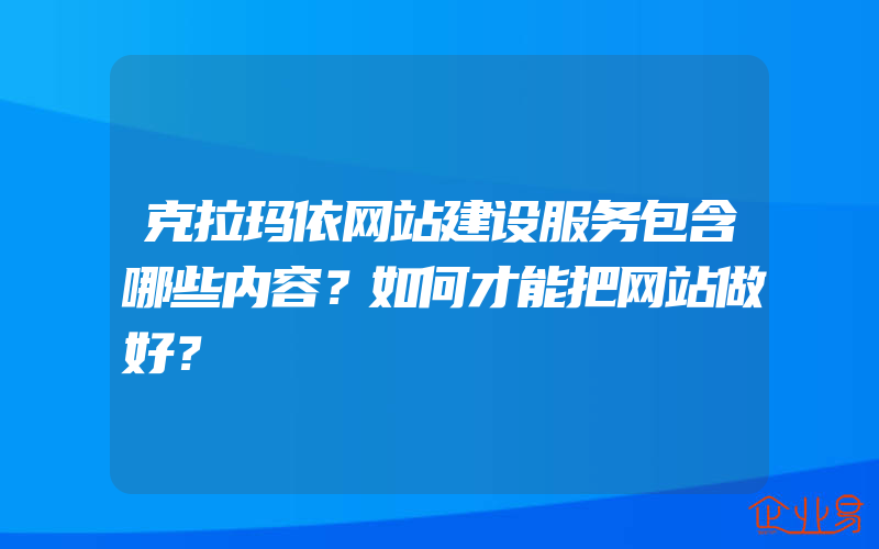 克拉玛依网站建设服务包含哪些内容？如何才能把网站做好？