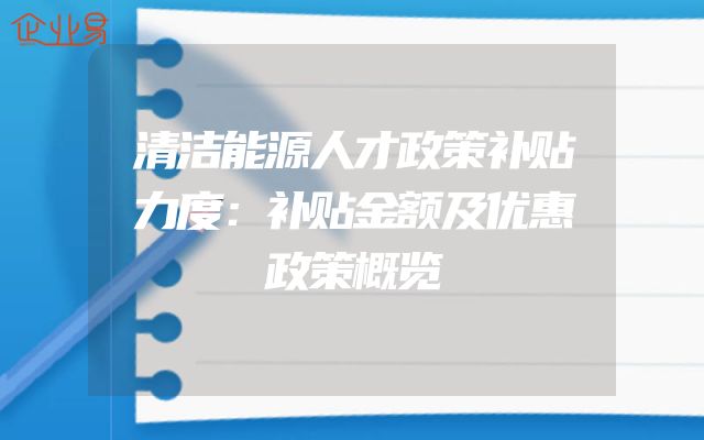 清洁能源人才政策补贴力度：补贴金额及优惠政策概览