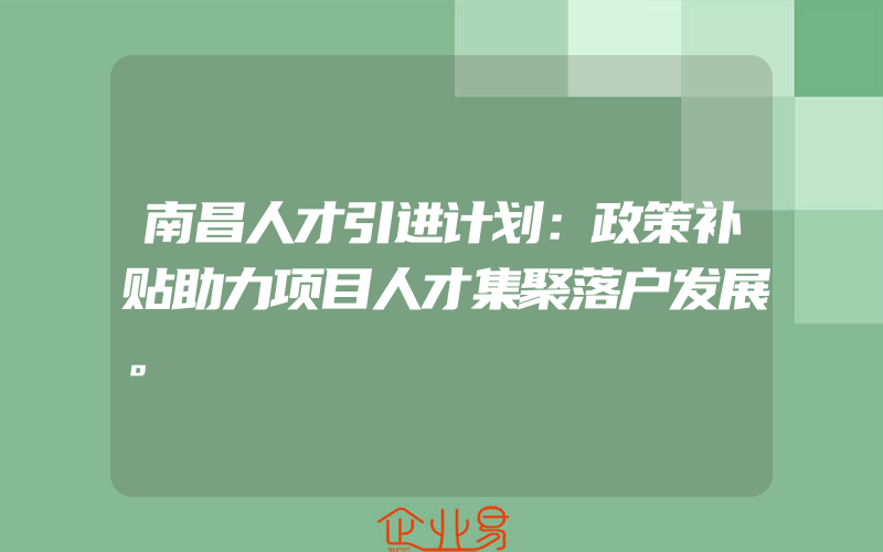 南昌人才引进计划：政策补贴助力项目人才集聚落户发展。