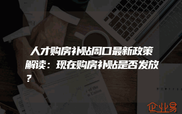 人才购房补贴周口最新政策解读：现在购房补贴是否发放？