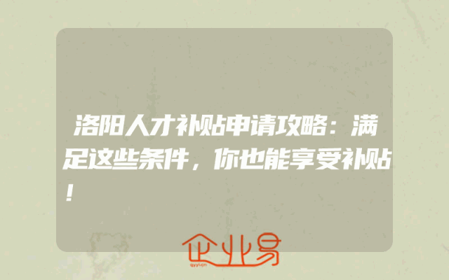 洛阳人才补贴申请攻略：满足这些条件，你也能享受补贴！