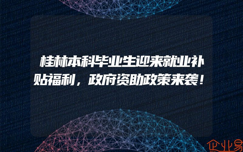 桂林本科毕业生迎来就业补贴福利，政府资助政策来袭！