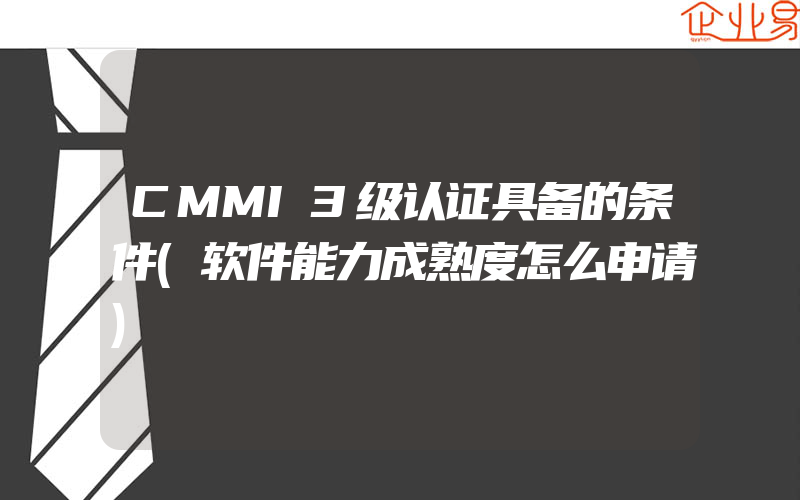 CMMI3级认证具备的条件(软件能力成熟度怎么申请)