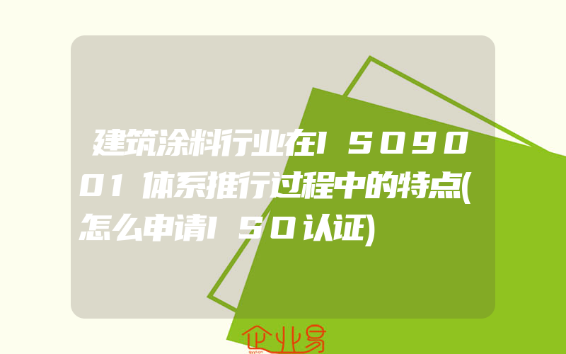 建筑涂料行业在ISO9001体系推行过程中的特点(怎么申请ISO认证)