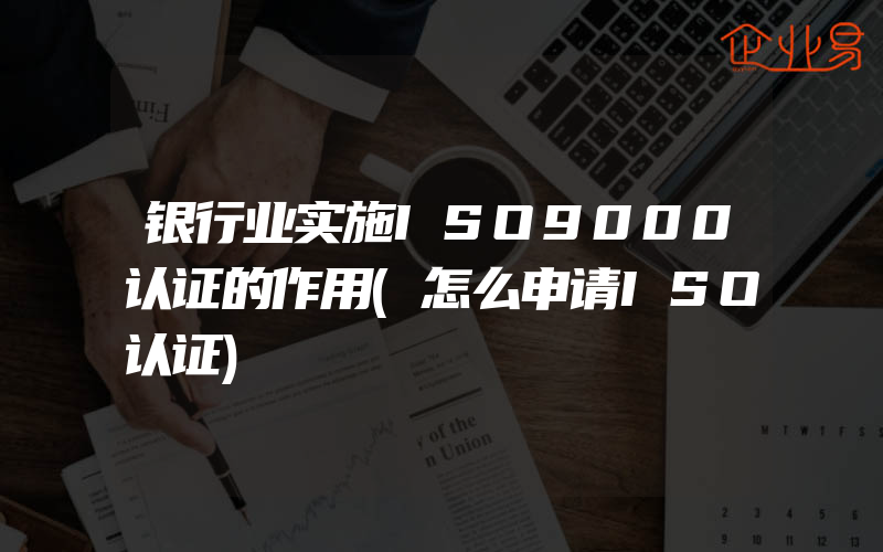 银行业实施ISO9000认证的作用(怎么申请ISO认证)