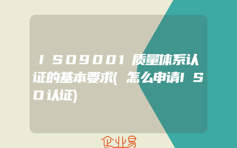 ISO9001质量体系认证的基本要求(怎么申请ISO认证)