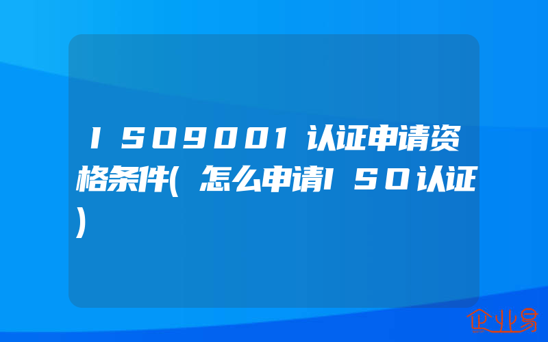 ISO9001认证申请资格条件(怎么申请ISO认证)