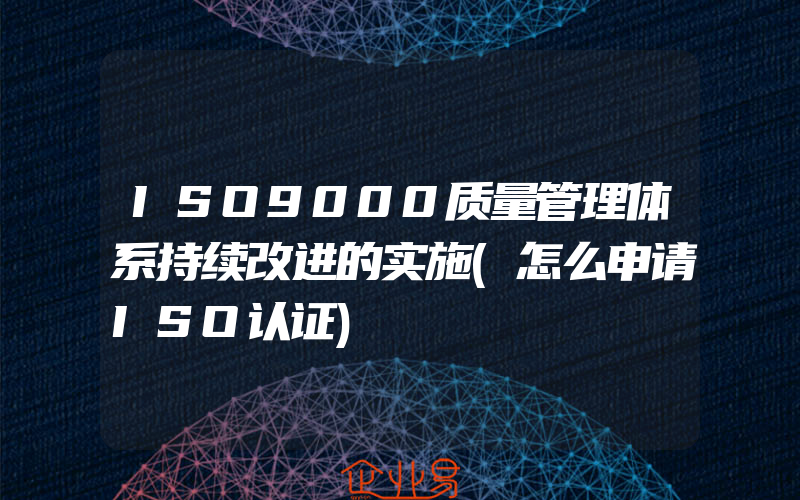 ISO9000质量管理体系持续改进的实施(怎么申请ISO认证)