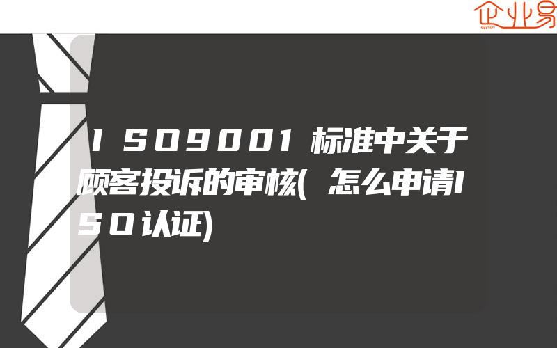 ISO9001标准中关于顾客投诉的审核(怎么申请ISO认证)