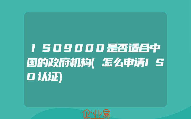 ISO9000是否适合中国的政府机构(怎么申请ISO认证)