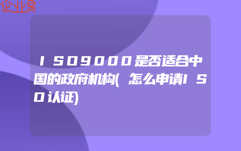 ISO9000是否适合中国的政府机构(怎么申请ISO认证)