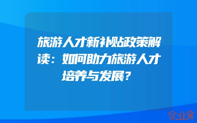 旅游人才新补贴政策解读：如何助力旅游人才培养与发展？