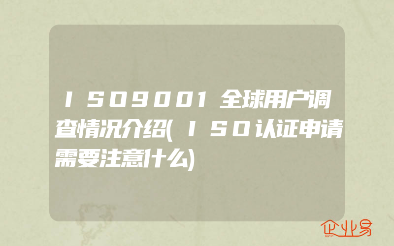 ISO9001全球用户调查情况介绍(ISO认证申请需要注意什么)