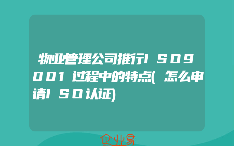 物业管理公司推行ISO9001过程中的特点(怎么申请ISO认证)