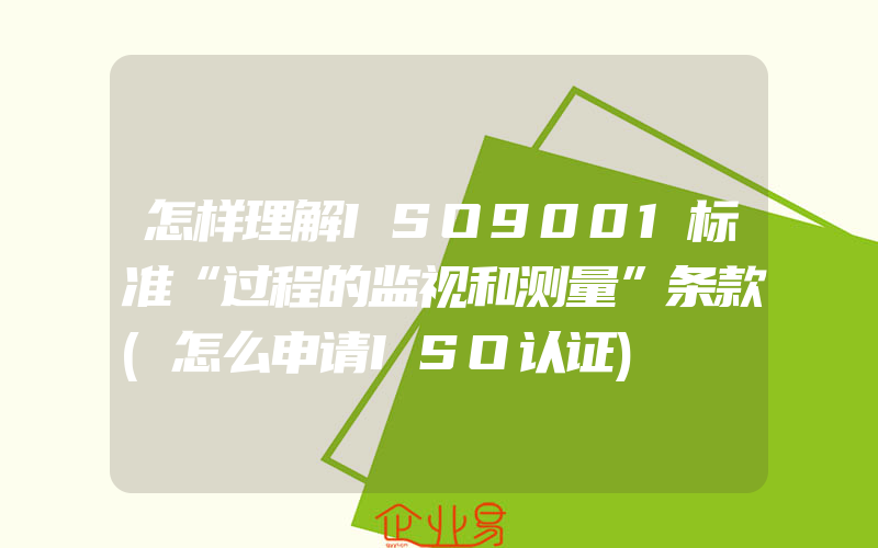 怎样理解ISO9001标准“过程的监视和测量”条款(怎么申请ISO认证)