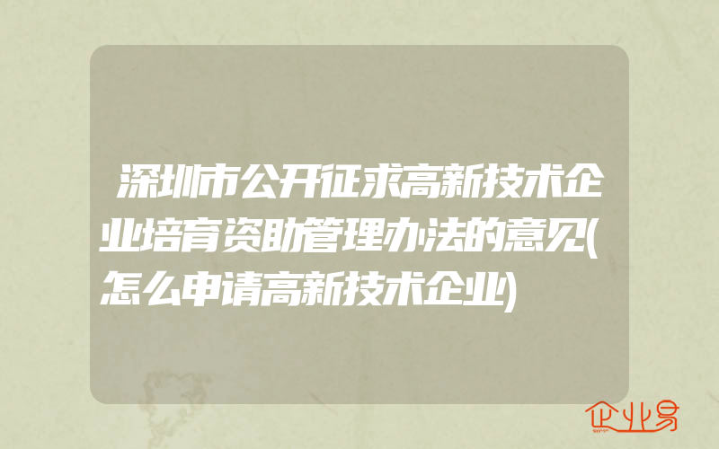 深圳市公开征求高新技术企业培育资助管理办法的意见(怎么申请高新技术企业)