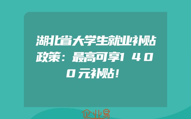 湖北省大学生就业补贴政策：最高可享1400元补贴！