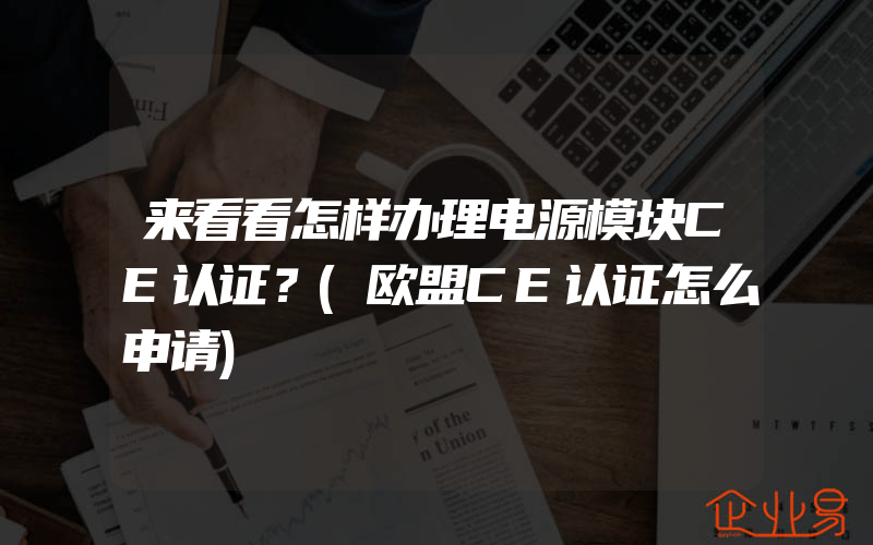 来看看怎样办理电源模块CE认证？(欧盟CE认证怎么申请)